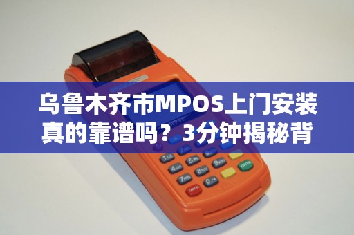 乌鲁木齐市MPOS上门安装真的靠谱吗？3分钟揭秘背后隐藏的5大陷阱！