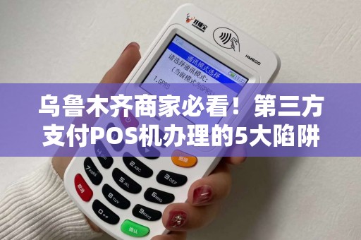 乌鲁木齐商家必看！第三方支付POS机办理的5大陷阱，90%的老板都踩过坑？