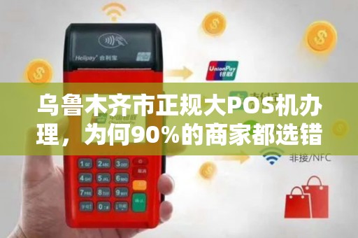 乌鲁木齐市正规大POS机办理，为何90%的商家都选错了？揭秘3大隐藏陷阱！