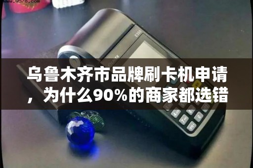 乌鲁木齐市品牌刷卡机申请，为什么90%的商家都选错了？这些坑你一定要避开！