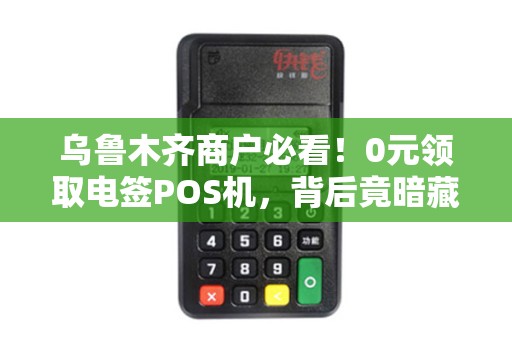 乌鲁木齐商户必看！0元领取电签POS机，背后竟暗藏这些套路？