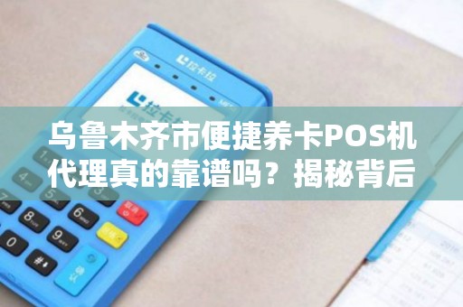 乌鲁木齐市便捷养卡POS机代理真的靠谱吗？揭秘背后隐藏的三大风险！