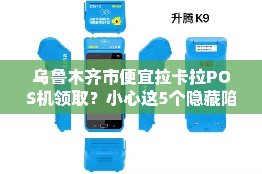 乌鲁木齐市便宜拉卡拉POS机领取？小心这5个隐藏陷阱！
