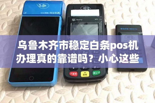 乌鲁木齐市稳定白条pos机办理真的靠谱吗？小心这些隐藏陷阱！