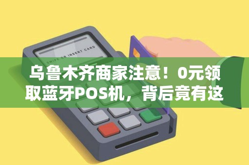 乌鲁木齐商家注意！0元领取蓝牙POS机，背后竟有这些隐藏风险？