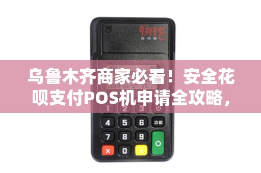 乌鲁木齐商家必看！安全花呗支付POS机申请全攻略，你真的了解吗？