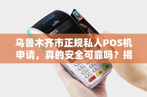 乌鲁木齐市正规私人POS机申请，真的安全可靠吗？揭秘行业内幕！