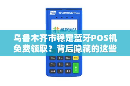 乌鲁木齐市稳定蓝牙POS机免费领取？背后隐藏的这些猫腻你一定要知道！