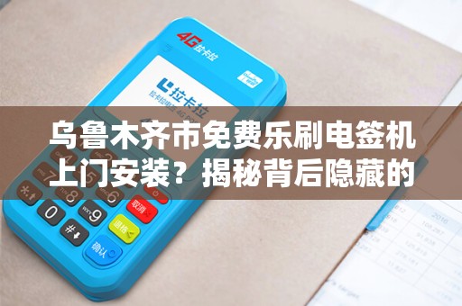 乌鲁木齐市免费乐刷电签机上门安装？揭秘背后隐藏的3大陷阱！