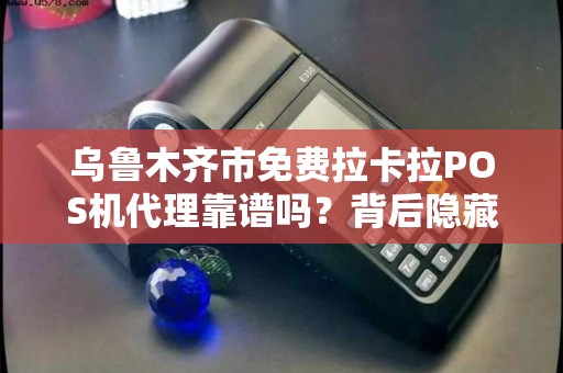 乌鲁木齐市免费拉卡拉POS机代理靠谱吗？背后隐藏哪些不为人知的秘密？