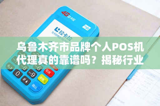 乌鲁木齐市品牌个人POS机代理真的靠谱吗？揭秘行业内幕与避坑指南！