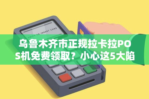 乌鲁木齐市正规拉卡拉POS机免费领取？小心这5大陷阱！