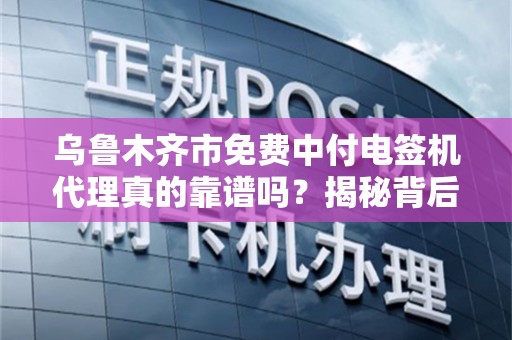 乌鲁木齐市免费中付电签机代理真的靠谱吗？揭秘背后的隐藏套路！