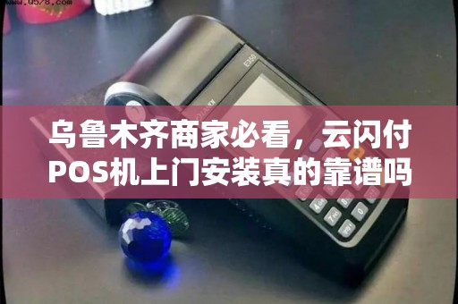 乌鲁木齐商家必看，云闪付POS机上门安装真的靠谱吗？