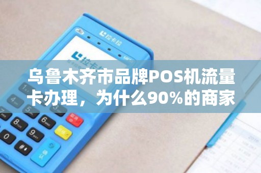 乌鲁木齐市品牌POS机流量卡办理，为什么90%的商家都选错了？揭秘3大隐藏陷阱！