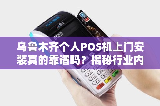 乌鲁木齐个人POS机上门安装真的靠谱吗？揭秘行业内幕与避坑指南！