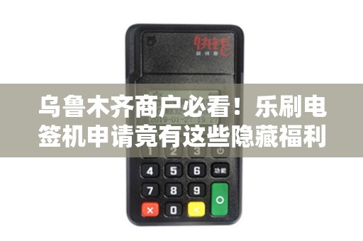 乌鲁木齐商户必看！乐刷电签机申请竟有这些隐藏福利？