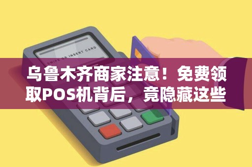 乌鲁木齐商家注意！免费领取POS机背后，竟隐藏这些‘套路’