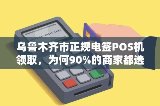 乌鲁木齐市正规电签POS机领取，为何90%的商家都选错了？小心这3大陷阱！