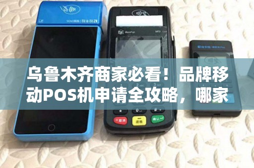 乌鲁木齐商家必看！品牌移动POS机申请全攻略，哪家费率最低？