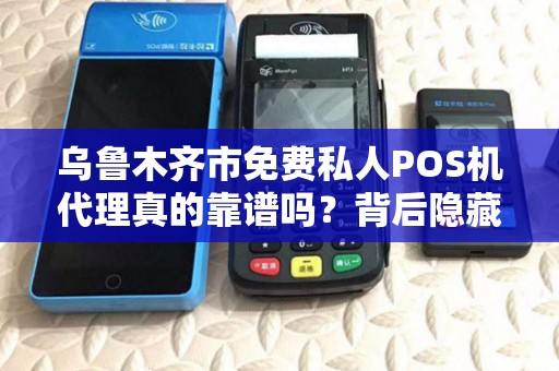 乌鲁木齐市免费私人POS机代理真的靠谱吗？背后隐藏的3大风险你必须知道！
