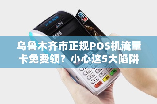 乌鲁木齐市正规POS机流量卡免费领？小心这5大陷阱！