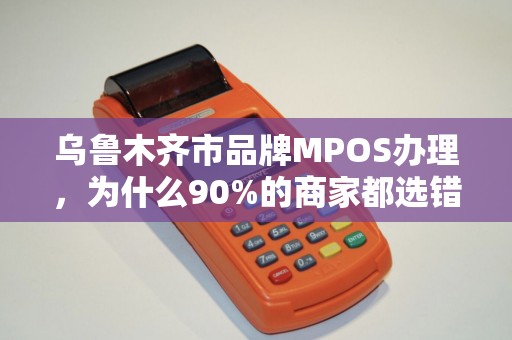 乌鲁木齐市品牌MPOS办理，为什么90%的商家都选错了？真相让人震惊！