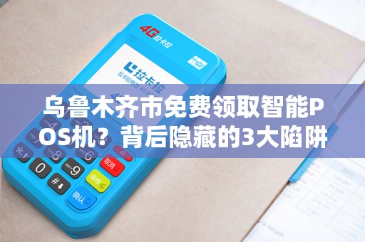 乌鲁木齐市免费领取智能POS机？背后隐藏的3大陷阱你必须知道！