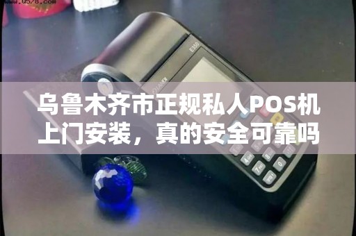 乌鲁木齐市正规私人POS机上门安装，真的安全可靠吗？揭秘行业内幕！