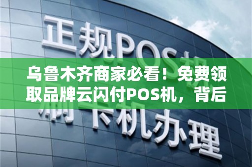 乌鲁木齐商家必看！免费领取品牌云闪付POS机，背后竟有这些‘隐藏福利’