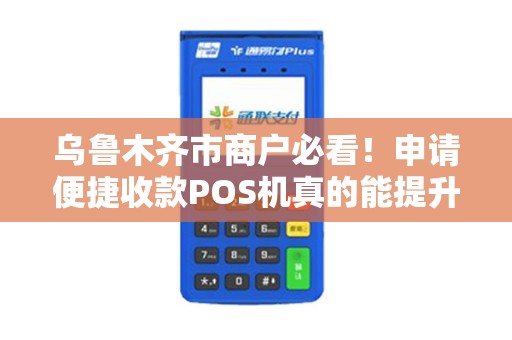 乌鲁木齐市商户必看！申请便捷收款POS机真的能提升业绩吗？