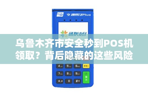 乌鲁木齐市安全秒到POS机领取？背后隐藏的这些风险你知道吗？