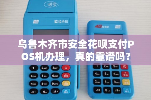 乌鲁木齐市安全花呗支付POS机办理，真的靠谱吗？