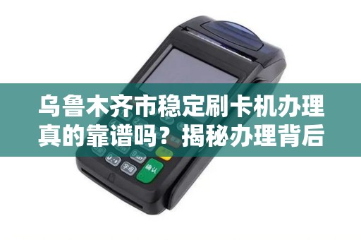 乌鲁木齐市稳定刷卡机办理真的靠谱吗？揭秘办理背后的5大陷阱！