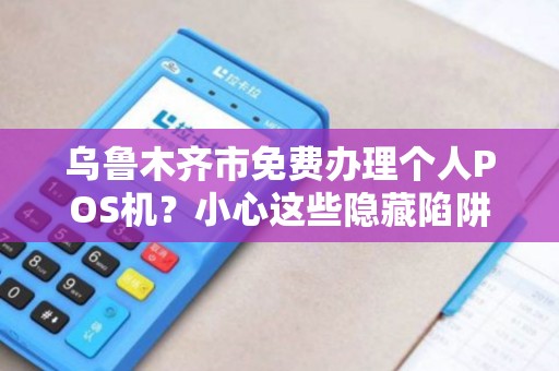 乌鲁木齐市免费办理个人POS机？小心这些隐藏陷阱！