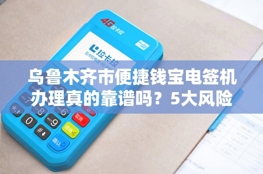 乌鲁木齐市便捷钱宝电签机办理真的靠谱吗？5大风险点你必须知道！