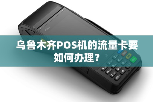乌鲁木齐POS机的流量卡要如何办理？