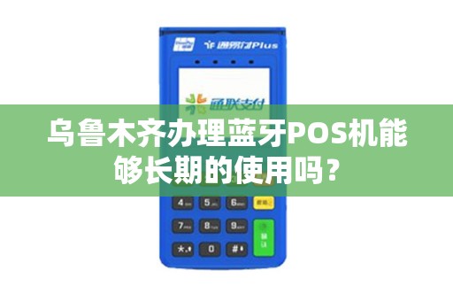 乌鲁木齐办理蓝牙POS机能够长期的使用吗？