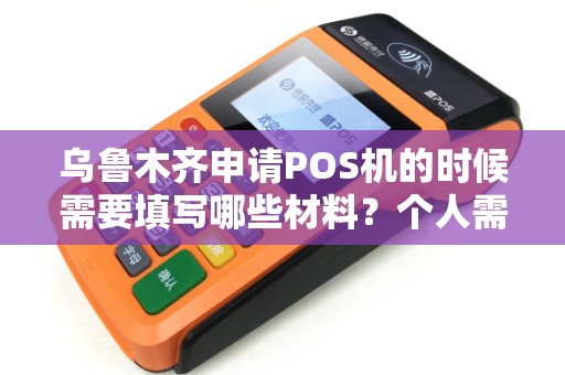 乌鲁木齐申请POS机的时候需要填写哪些材料？个人需要提前准备吗？