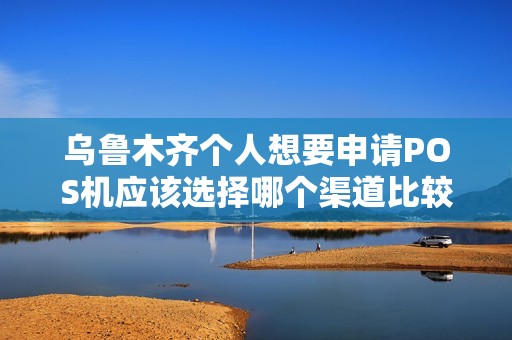 乌鲁木齐个人想要申请POS机应该选择哪个渠道比较好？