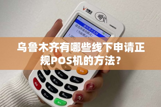 乌鲁木齐有哪些线下申请正规POS机的方法？