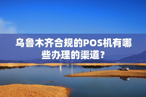 乌鲁木齐合规的POS机有哪些办理的渠道？