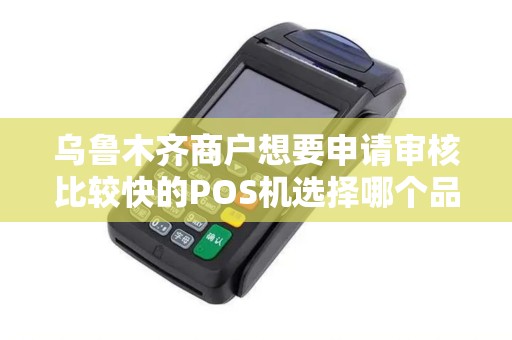 乌鲁木齐商户想要申请审核比较快的POS机选择哪个品牌比较好？