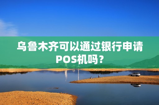 乌鲁木齐可以通过银行申请POS机吗？