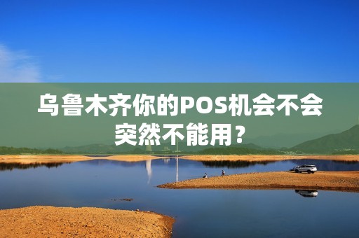 乌鲁木齐你的POS机会不会突然不能用？