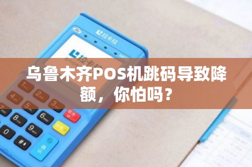 乌鲁木齐POS机跳码导致降额，你怕吗？