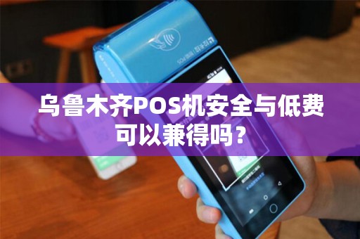 乌鲁木齐POS机安全与低费可以兼得吗？