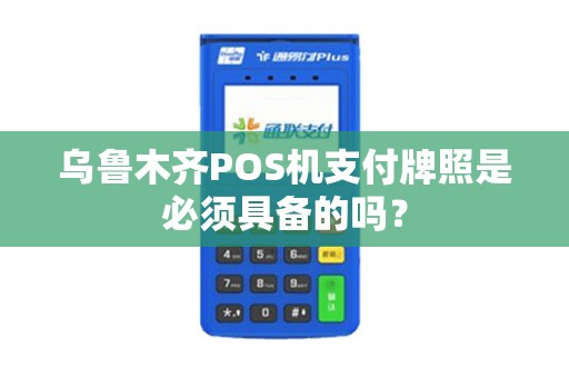 乌鲁木齐POS机支付牌照是必须具备的吗？