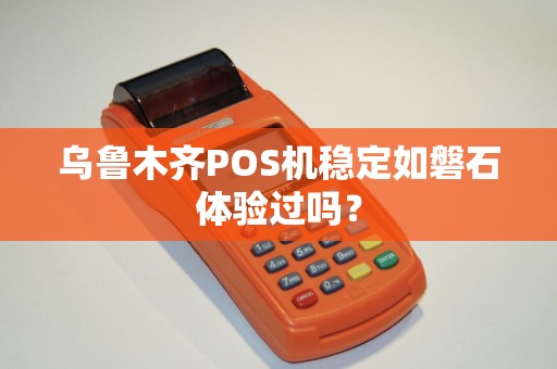 乌鲁木齐POS机稳定如磐石体验过吗？