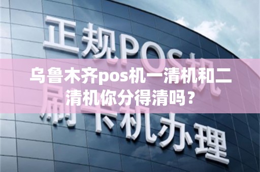 乌鲁木齐pos机一清机和二清机你分得清吗？